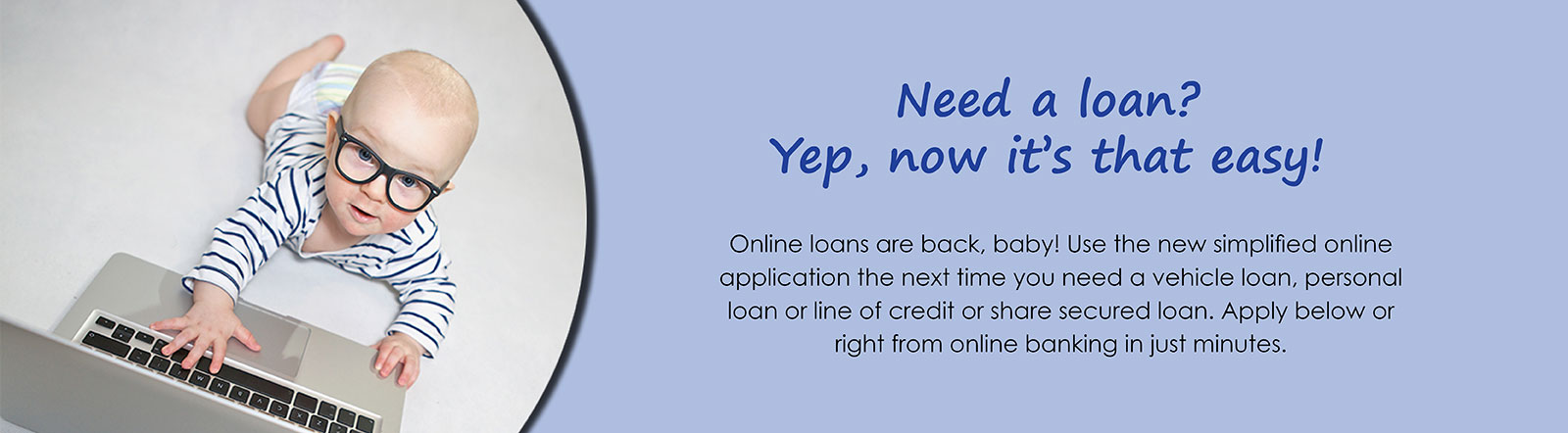 Online loans are back. Use the new simplified online application the next time you need a vehicle, personal, line of credit, or share secured loan.