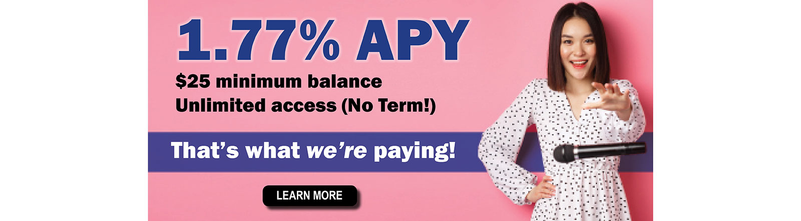 1.77% APY. $25 minimum balance. Unlimited access (no term!) That's what we're paying!