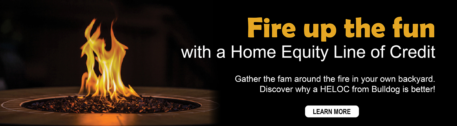Fire up the fun with a Home Equity Line of Credit. Discover why a HELOC from Bulldog is better.